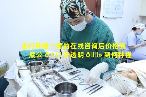 进行种植一颗的在线咨询后价格到底公 🐛 开透明 🌻 到何种程度呢